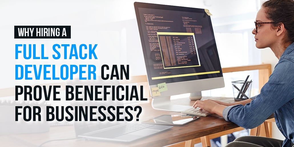 Why Hiring a Full Stack Developer Can Prove Beneficial for Businesses?